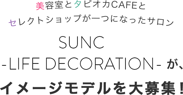 美容室とタピオカCAFEとセレクトショップが一つになったサロンSUNC -LIFE DECORATION-が、イメージモデルを大募集!