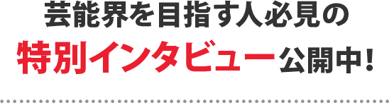 芸能界を目指す人必見の特別インタビューを公開中！