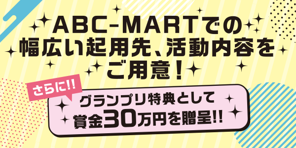 ABC-MARTでの幅広い起用先、活動内容をご用意！さらに！！グランプリ特典として賞金30万円を贈呈！！