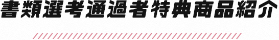 書類選考通過者特典商品紹介
