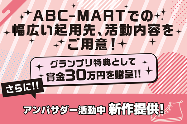 ABC-MARTでの幅広い起用先、活動内容をご用意!さらに!!グランプリ特典として賞金30万円を贈呈!!