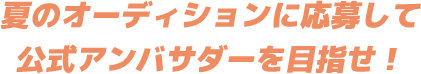 夏のオーディションに応募して公式アンバサダーを目指せ！