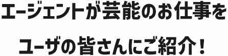 エージェントが芸能のお仕事をユーザの皆さんにご紹介!
