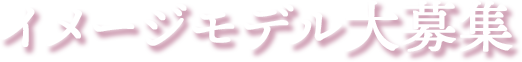 イメージモデル大募集