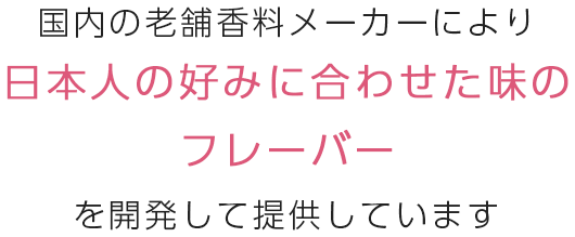 日本人の好みに合わせた味のフレーバーを開発して提供しています