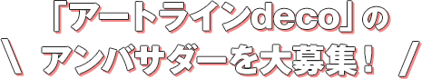 「アートラインdeco」のアンバサダーを大募集!