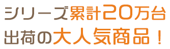 シリーズ累計20万台出荷の大人気商品!
