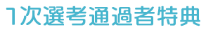 1次選考通過者特典