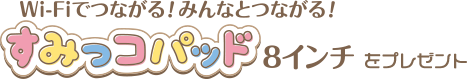 Wi-Fiでつながる!みんなとつながる!すみっコパッド8インチをプレゼント
