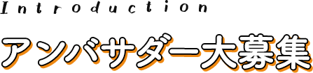 Introduction アンバサダー大募集