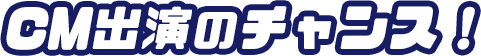 CM出演のチャンス!