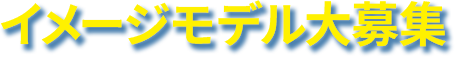 イメージモデル大募集