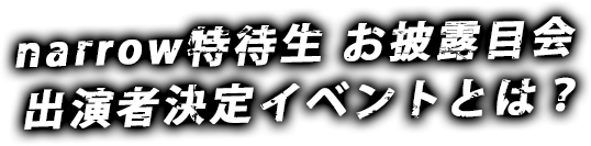 narrow特待生お披露目会出演者決定イベントとは？