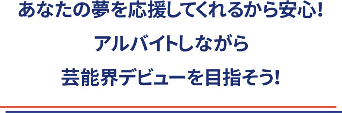 あなたの夢を応援してくれるから安心！<br>アルバイトしながら芸能界デビューを目指そう！