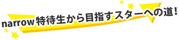 narrow特待生から目指すスターへの道！