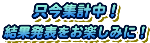 只今集計中！結果発表をお楽しみに！