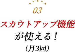 スカウトアップ機能が使える!(月3回)